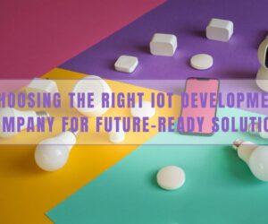 Choosing the Right IoT Development Company for Future-Ready Solutions