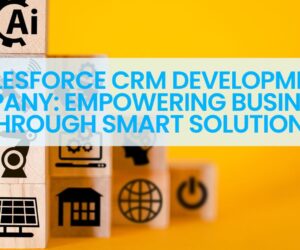 Salesforce CRM Development Company: Empowering Businesses Through Smart Solutions